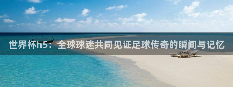 世界杯亚洲区预选赛积分榜：世界杯h5：全球球迷共同见证足球传奇的瞬间与记忆