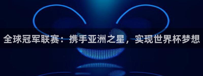 2026世预赛赛程:全球冠军联赛:携手亚洲之星,实现世界杯梦想